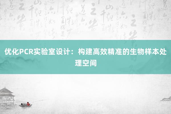 优化PCR实验室设计：构建高效精准的生物样本处理空间