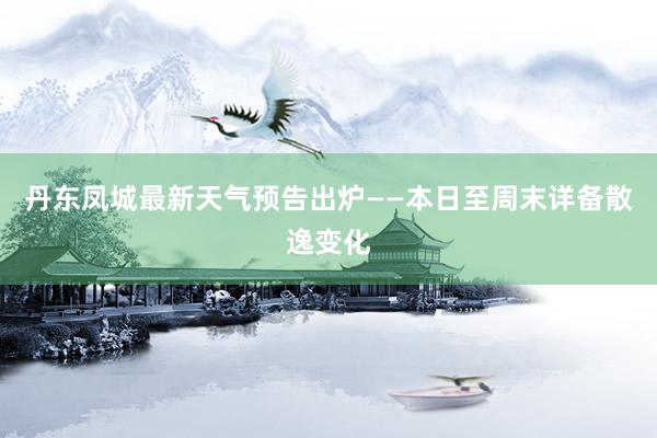 丹东凤城最新天气预告出炉——本日至周末详备散逸变化