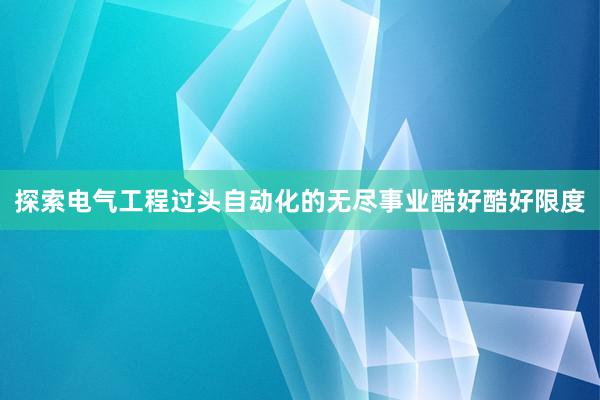 探索电气工程过头自动化的无尽事业酷好酷好限度